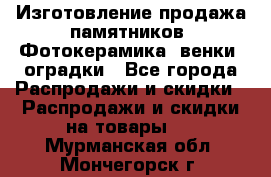 Изготовление продажа памятников. Фотокерамика, венки, оградки - Все города Распродажи и скидки » Распродажи и скидки на товары   . Мурманская обл.,Мончегорск г.